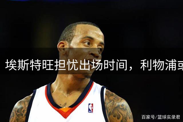 埃斯特旺担忧出场时间，利物浦或1月再追